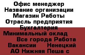 Офис-менеджер › Название организации ­ Магазин Работы › Отрасль предприятия ­ Бухгалтерия › Минимальный оклад ­ 20 000 - Все города Работа » Вакансии   . Ненецкий АО,Нижняя Пеша с.